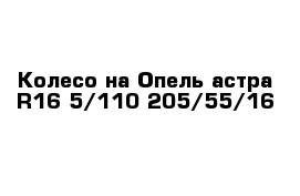 Колесо на Опель астра R16 5/110 205/55/16